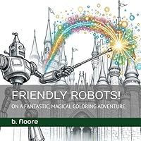 FRIENDLY ROBOTS!: ON A FANTASTIC, MAGICAL COLORING ADVENTURE. B0D83VMTXS Book Cover