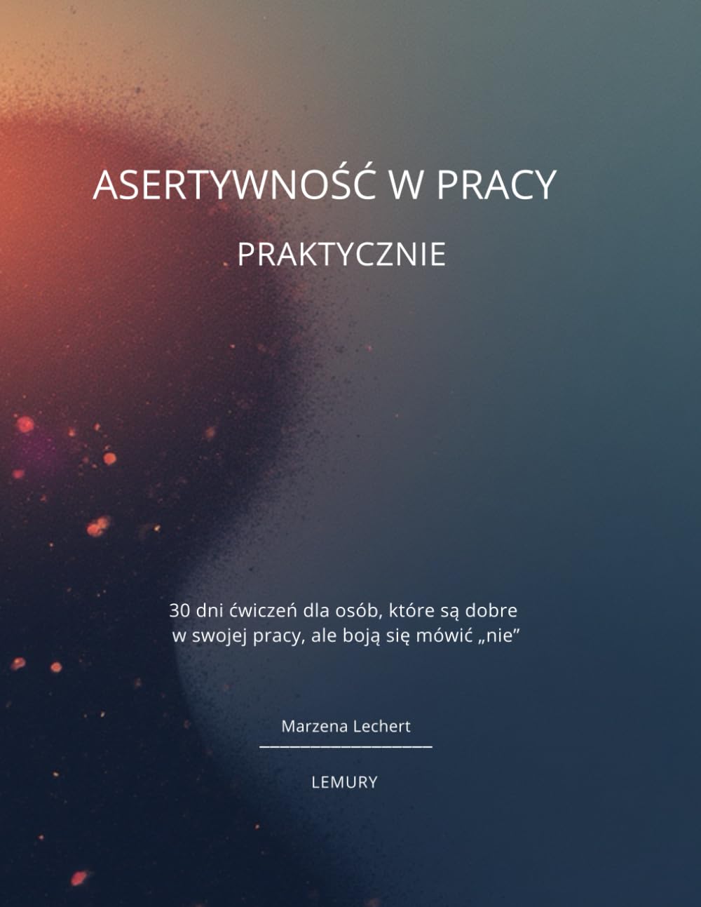 Asertywność w Pracy. Praktycznie: 30 ćwiczeń dla osób, które są dobre w swojej pracy, ale boją się mówić "NIE"