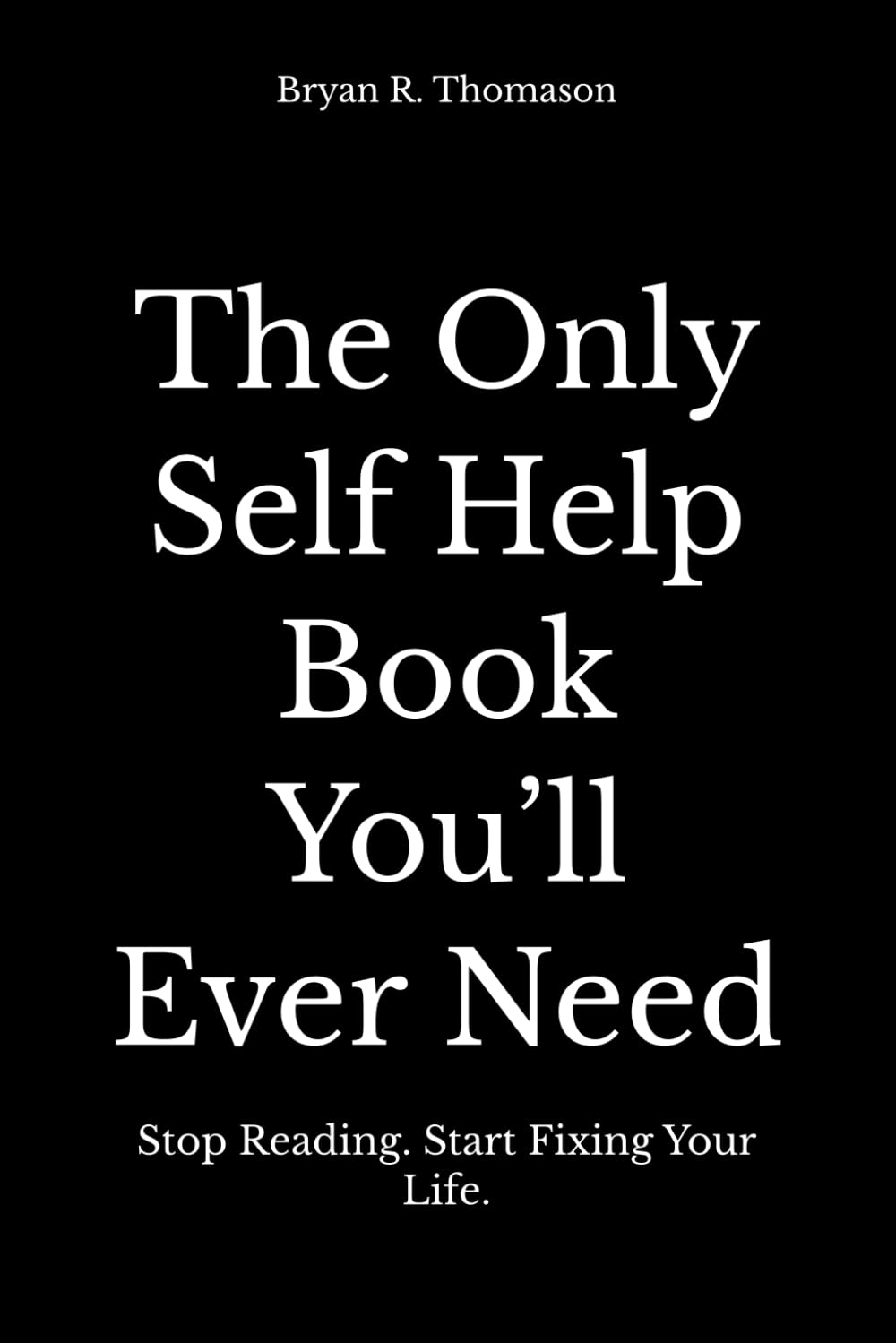 The Only Self Help Book You’ll Ever Need: Stop Reading. Start Fixing Your Life.