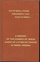 Out of small things proceedeth that which is great--: A history of the Church of Jesus Christ of Latter-Day Saints in Tempe, Arizona B0006YFKOG Book Cover