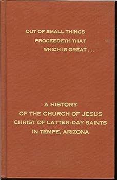 Out of small things proceedeth that which is great--: A history of the Church of Jesus Christ of Latter-Day Saints in Tempe, Arizona