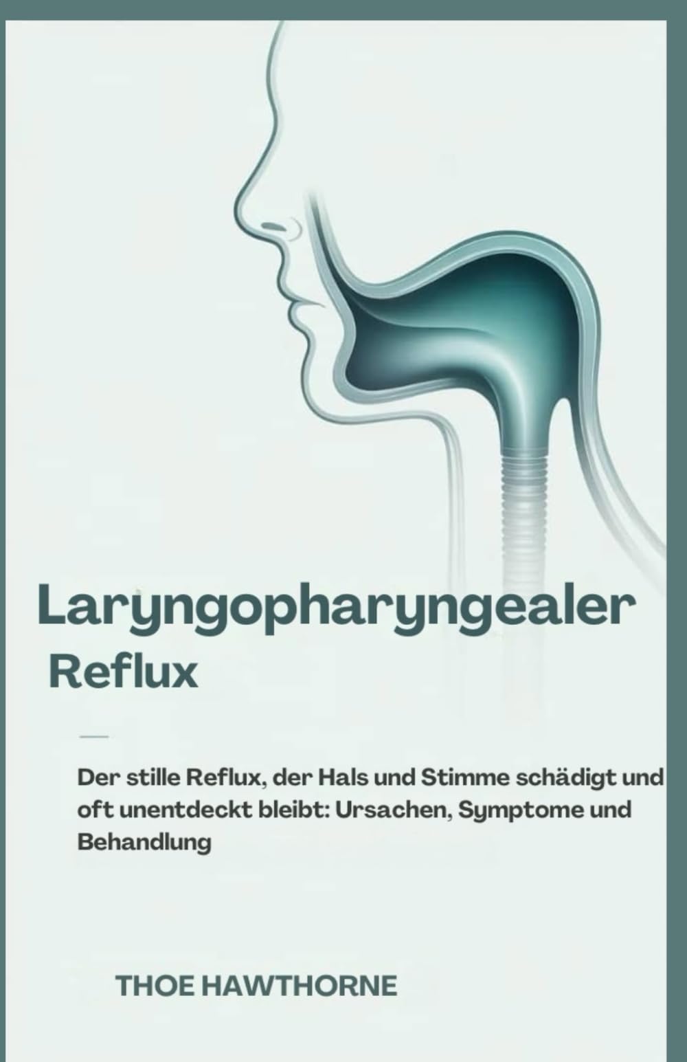 Laryngopharyngealer Reflux: Der stille Reflux, der Hals und Stimme schädigt und oft unentdeckt bleibt: Ursachen, Symptome und Behandlung