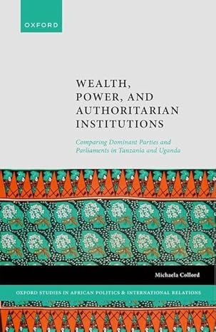 Wealth, Power, and Authoritarian Institutions: Comparing Dominant Parties and Parliaments in Tanzania and Uganda (Oxford Studies in African Politics and International Relations)