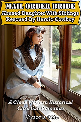 Mail Order Bride: Abused Daughter With Siblings Rescued By Heroic Cowboy: A Clean Western Historical Christian Romance