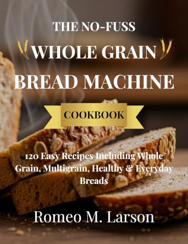 THE NO-FUSS WHOLE GRAIN BREAD MACHINE COOKBOOK: 120 Easy Whole Grain Bread Machine Recipes for Nutritious, Hearty Loaves, Foolproof Results