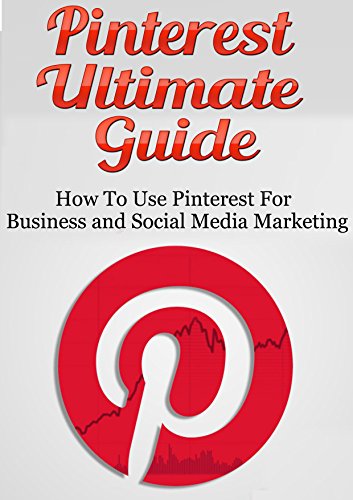 Pinterest Ultimate Guide: How to use Pinterest for Business and Social Media Marketing [Pinterest Guide, Pinterest for Business, (Pinterest Marketing, Pinterest Tutorial, Social Media Marketing)