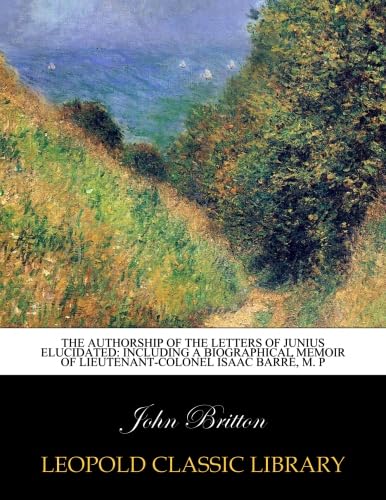 The authorship of the letters of Junius elucidated: including a biographical memoir of Lieutenant-Colonel Isaac Barré, M. P