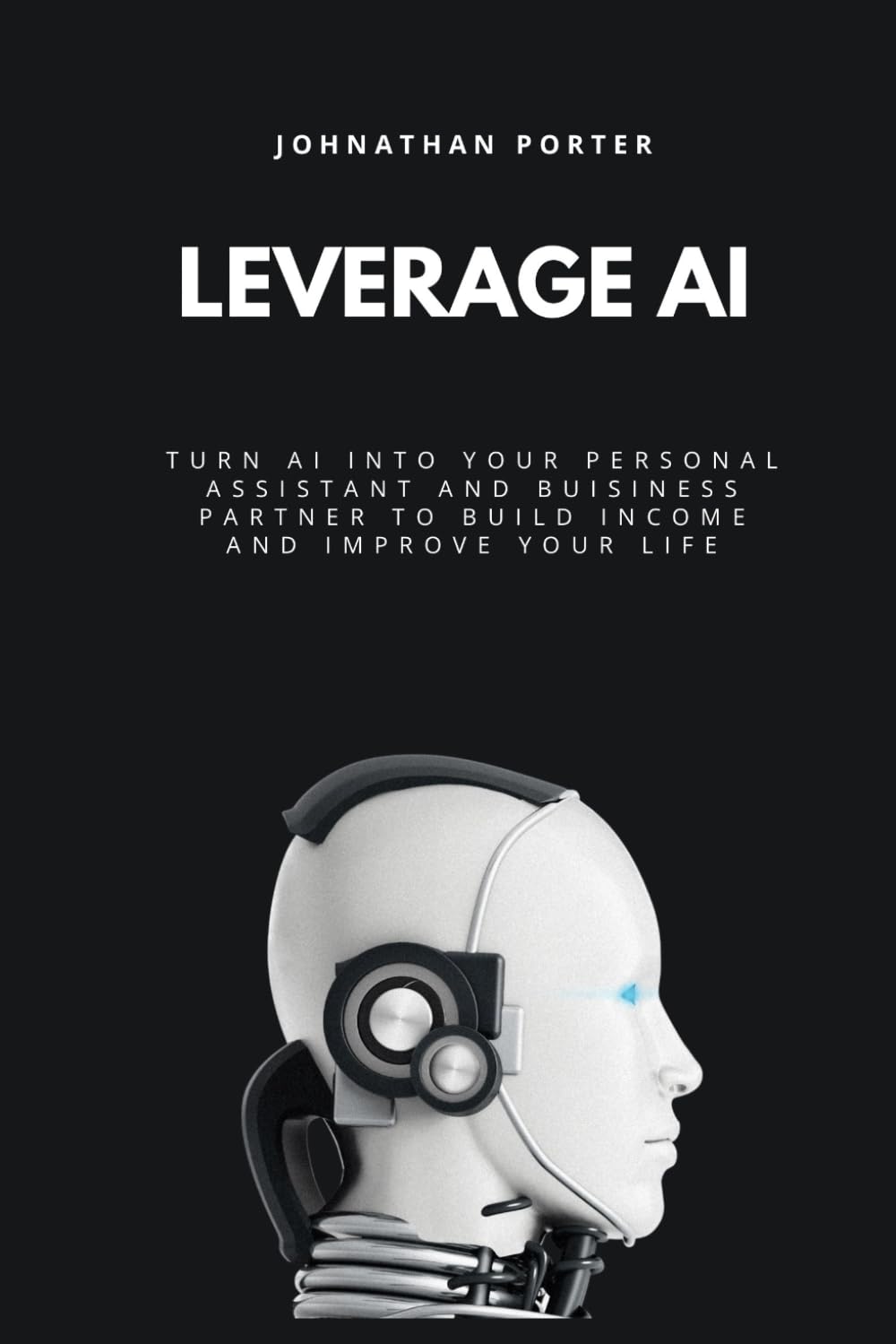 Leverage AI: Turn Al Into Your Personal Assistant and Business Partner to Build Income and Improve Your Life