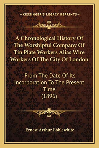 A Chronological History Of The Worshipful Company Of Tin Plate Workers Alias Wire Workers Of The City Of London: From The Date Of Its Incorporation To The Present Time (1896)