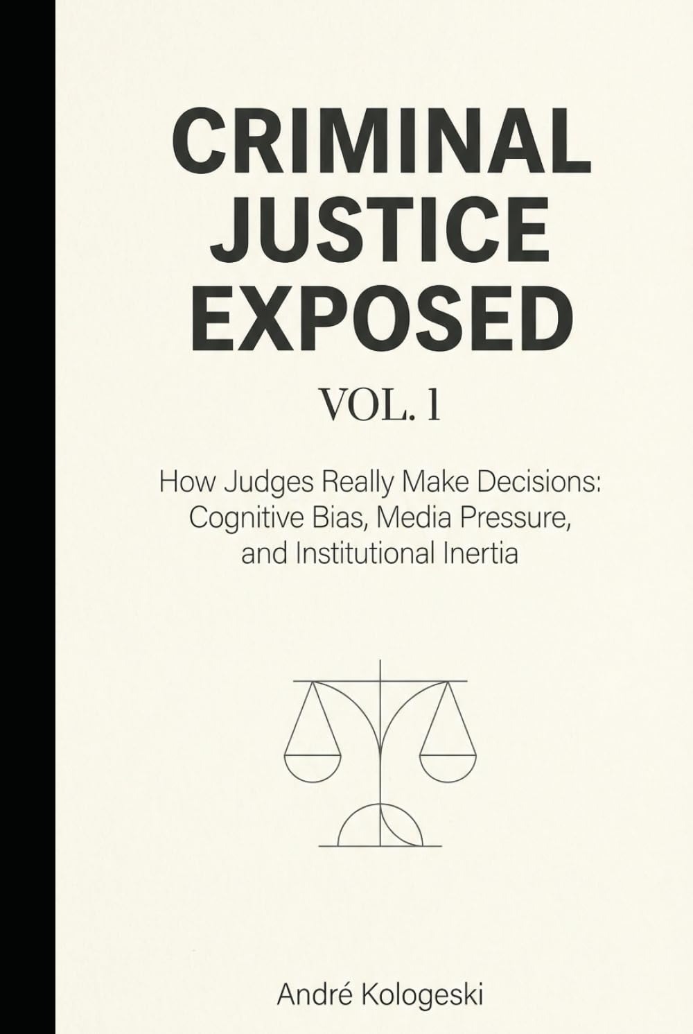 Criminal Justice Exposed - Vol. 1: How Judges Really Make Decisions: Cognitive Bias, Media Pressure, and Institutional Inertia