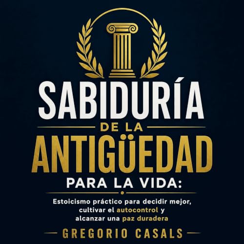 『Sabidur&iacute;a de la Antig&uuml;edad para la vida: Estoicismo pr&aacute;ctico para decidir mejor, cultivar el autocontrol 
