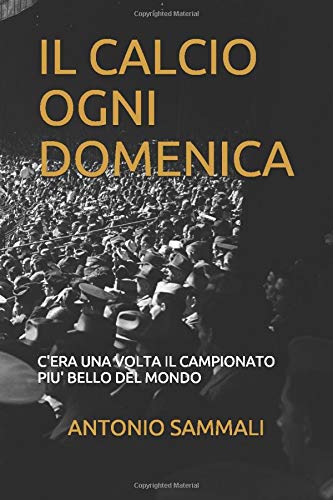 IL CALCIO OGNI DOMENICA: C'ERA UNA VOLTA IL CAMPIONATO PIU' BELLO DEL MONDO (Italian Edition)
