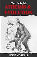 How to Refute Atheism & Evolution: Defending the Christian Worldview 152124703X Book Cover