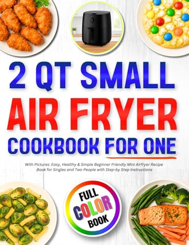 2 Qt Small Air Fryer Cookbook for One with Pictures: Easy, Healthy & Simple Beginner Friendly Mini Airfryer Recipe Book for Singles and Two People with Step-by Step Instructions