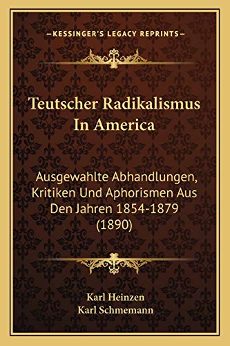 Teutscher Radikalismus In America: Ausgewahlte Abhandlungen, Kritiken Und Aphorismen Aus Den Jahren 1854-1879 (1890) (German Edition)