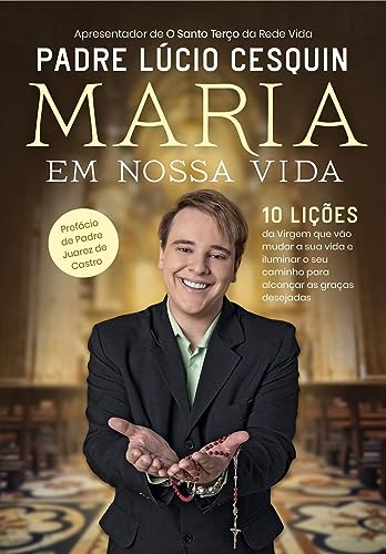 Maria em nossa vida: 10 lições da Virgem que vão mudar a sua vida e iluminar o seu caminho para alcançar as graças desejadas