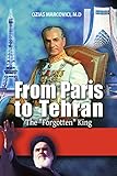 From Paris To Tehran - The Forgotten King: The Fascinating History of Iran, From the Persian Shah to Ayatollah Khomeini's Revolution (Middle Eastern Politics & Biographies)