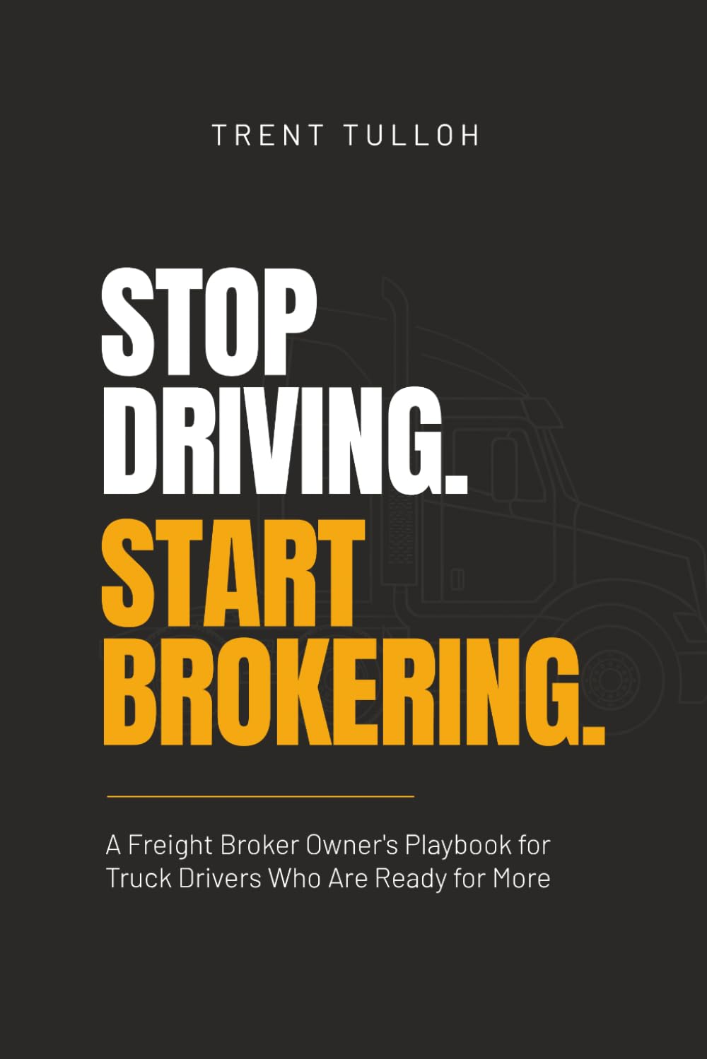 Stop Driving. Start Brokering.: A Freight Broker Owner's Playbook for Truck Drivers Who Are Ready for More