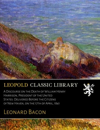 A Discourse on the Death of William Henry Harrison, President of the United States: Delivered Before the Citizens of New Haven, on the 17th of April, 1841