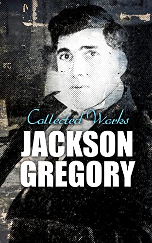 Jackson Gregory: Collected Works: Western Novels, Adventure Novellas & Mystery Short Stories (English Edition)