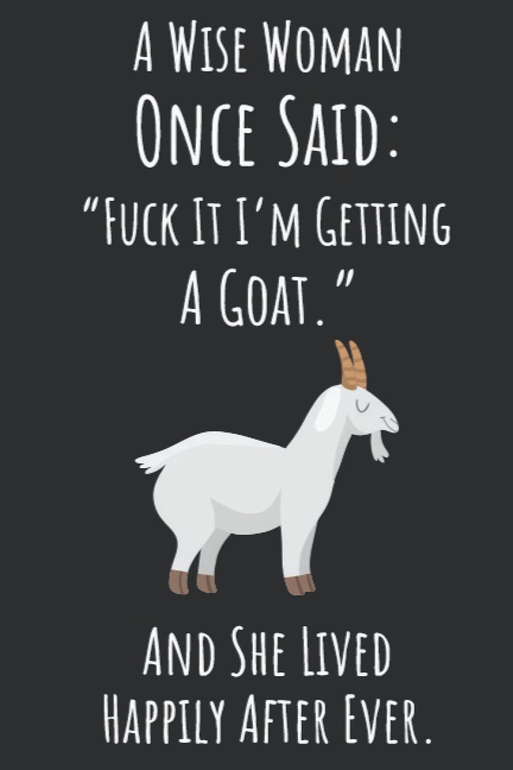 A Wise Woman Once Said :"Fuck It I'm Getting A Goat." And She Lived Happily After Ever.: Goat Mom Gifts, 6x9 Journal To Write In, 120 Pages