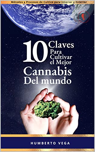 10 CLAVES PARA CULTIVAR EL MEJOR CANNABIS DEL MUNDO: Métodos Y Procesos de Cultivos Para Interior y