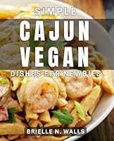 Simple Cajun Vegan Dishes for Newbies: Delicious Plant-Based Recipes Inspired by Cajun Cuisine for Beginners B0DDTZ26L8 Book Cover