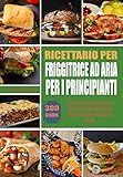  Ricettario Per friggitrice ad aria per i principianti: 300 - Giorni Piatti semplici, veloci e deliziosi per una dieta equilibrata e una vita sana. (Italian Edition)