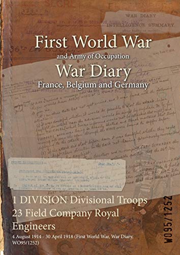 1 DIVISION Divisional Troops 23 Field Company Royal Engineers: 4 August 1914 - 30 April 1918 (First World War, War Diary, WO95/1252) (War Diaries - ... of Official War Office Wo95 Documents)