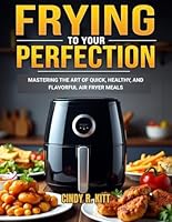FRYING TO YOUR PERFECTION: MASTERING THE ART OF QUICK, HEALTHY, AND FLAVORFUL AIR FRYER MEALS B0F64RRHY2 Book Cover