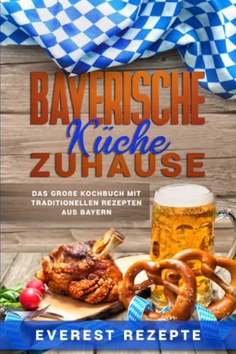 Bayerische Küche Zuhause: Das große Kochbuch mit traditionellen Rezepten aus Bayern