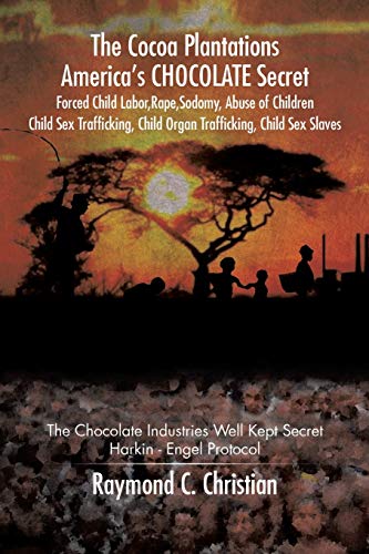 The Cocoa Plantations America's Chocolate Secret Forced Child Labor, Rape, Sodomy, Abuse of Children, Child Sex Trafficking, Child Organ Trafficking, Child Sex Slaves