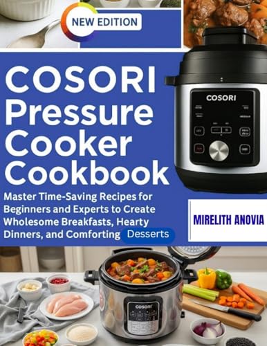 Cosori Pressure Cooker Cookbook : Master Time-Saving Recipes for Beginners and Experts to Create Wholesome Breakfasts, Hearty Dinners, and Comforting Desserts