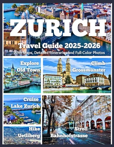 ZURICH TRAVEL GUIDE 2025–2026: Hike Uetliberg, Cruise Lake Zurich, Explore Old Town, Climb Grossmünster, and Stroll Bahnhofstrasse – With Maps, Detailed Itineraries, and Full-Color Photos