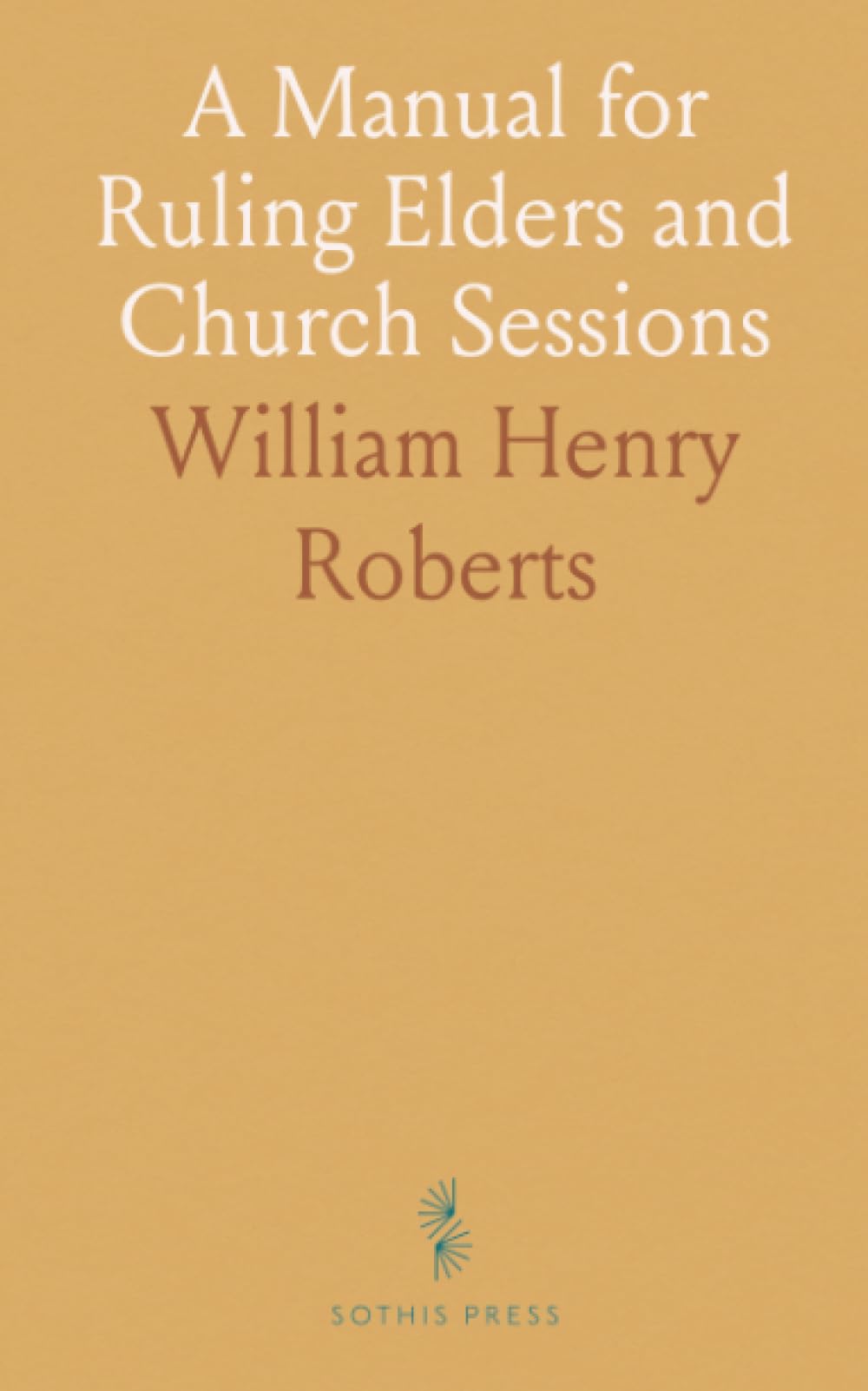 A Manual for Ruling Elders and Church Sessions: Laws and Usages of the Presbyterian Church in the U. S. An; Governance and Procedures