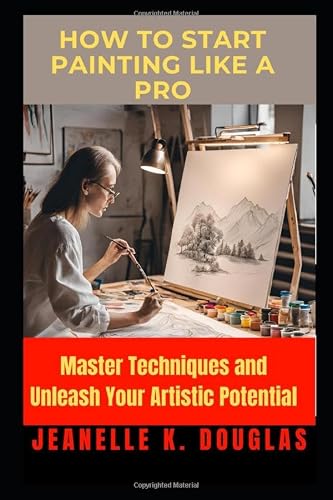 How to Start Painting Like a Pro: Master Techniques and Unleash Your Artistic Potential