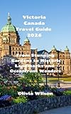 Victoria Canada Travel Guide 2026: From Stunning Gardens to Historic Landmarks and Oceanfront Wonders (ULTIMATE TOURIST GUIDEBOOK) (English Edition)