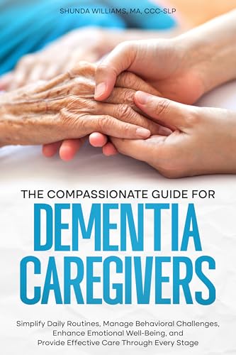 The Compassionate Guide for Dementia Caregivers: Simplify Daily Routines, Manage Behavioral Challenges, Enhance Emotional Well-Being, and Provide Effective Care Through Every Stage