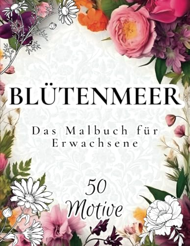 Blütenmeer - Das Malbuch für Erwachsene: Blumen Ausmalbuch mit 50 bezaubernden Motiven zur Förderung von Entspannung und Kreativität