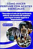 CÓMO HACER PERFUME CON ACEITES ESENCIALES: “Descubre el arte de la perfumería natural: 10 secretos de expertos para lograr aromas seguros e impactantes”