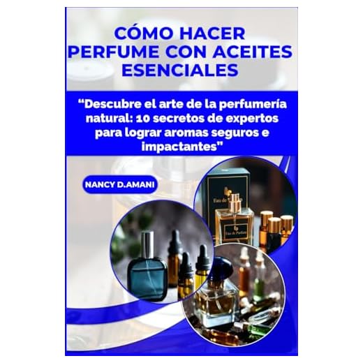 CÓMO HACER PERFUME CON ACEITES ESENCIALES: “Descubre el arte de la perfumería natural: 10 secretos de expertos para lograr aromas seguros e impactantes”