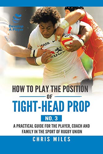 How to Play the Position of Tight-head Prop 3: A Practical Guide for the Player, Coach, and Family in the Sport of Rugby Union