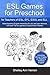 ESL Games for Preschool: for Teachers of ESL, EFL, ESOL and ELL including Bonus Chapter on Teaching Toddlers English