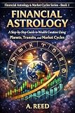 Financial Astrology: A Step-by-Step Guide to Wealth Creation Using Planets, Transits, and Market Cycles (Financial Astrology & Market Cycles Series Book 1)