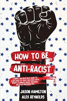 Paperback How to Be Anti-Racist: A Simple and Practical Guide to Learn How To Treat Each Race With Dignity, Eliminate Racial Prejudice, and Stop Discrimination Book