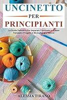Uncinetto per Principianti: La Guida Definitiva Per Imparare l'Uncinetto e Creare Fantastici Progetti in Modo Facile e Veloce B0BQZHV7DP Book Cover