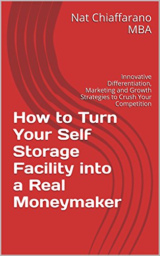 How to Turn Your Self Storage Facility into a Real Moneymaker: Innovative Differentiation, Marketing and Growth Strategies to Crush Your Competition
