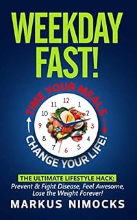 Weekday Fast! Time Your Meals, Change Your Life.: The Ultimate Lifestyle Hack: Prevent & Fight Disease, Feel Awesome, Lose the Weight Forever!