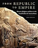 From Republic to Empire: Rhetoric, Religion, and Power in the Visual Culture of Ancient Rome (Volume 48) (Oklahoma Series in Classical Culture)