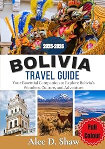 BOLIVIA TRAVEL GUIDE 2025-2026 (FULL COLOUR): Your Essential Companion to Explore Bolivia’s Wonders, Culture, and Adventure